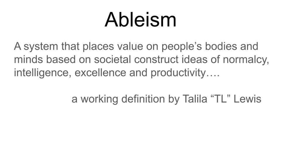 The definition of "ableism" saying "a system that places value on people's bodies and minds based on societal construct ideas of normalcy, intelligence, excellence, and productivity.... a working definition by Talila 'TL' Lewis"